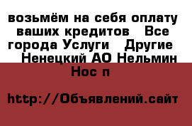 возьмём на себя оплату ваших кредитов - Все города Услуги » Другие   . Ненецкий АО,Нельмин Нос п.